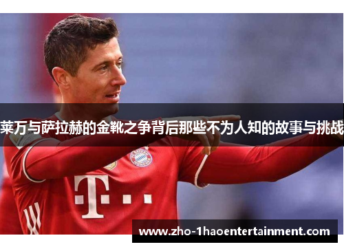 莱万与萨拉赫的金靴之争背后那些不为人知的故事与挑战
