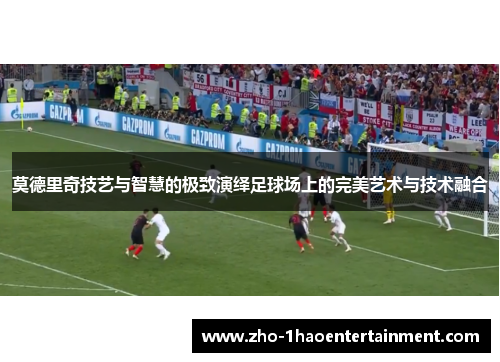 莫德里奇技艺与智慧的极致演绎足球场上的完美艺术与技术融合