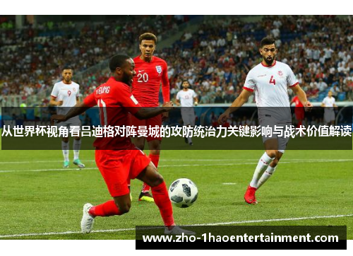 从世界杯视角看吕迪格对阵曼城的攻防统治力关键影响与战术价值解读
