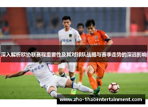 深入解析欧协联赛程重要性及其对球队战略与赛季走势的深远影响