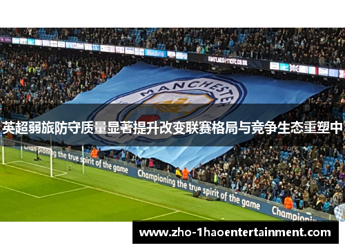 英超弱旅防守质量显著提升改变联赛格局与竞争生态重塑中