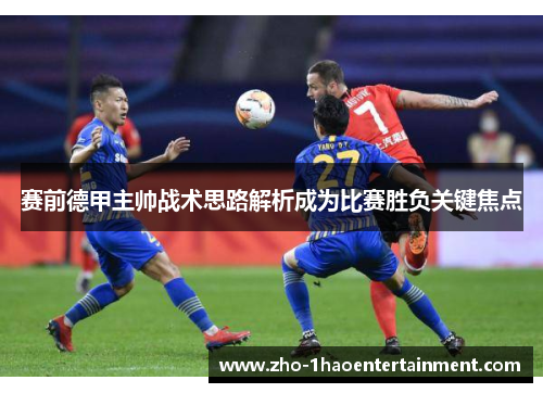 赛前德甲主帅战术思路解析成为比赛胜负关键焦点