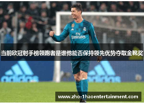 当前欧冠射手榜领跑者是谁他能否保持领先优势夺取金靴奖