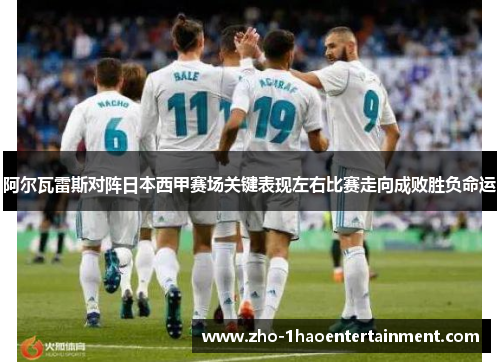 阿尔瓦雷斯对阵日本西甲赛场关键表现左右比赛走向成败胜负命运