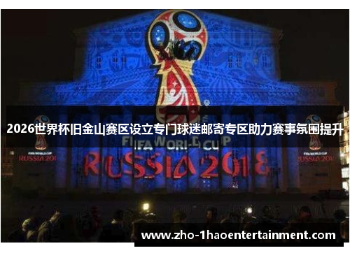 2026世界杯旧金山赛区设立专门球迷邮寄专区助力赛事氛围提升