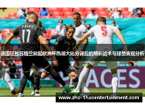 德国狂胜苏格兰掀起欧洲杯热潮大比分背后的精彩战术与球员表现分析
