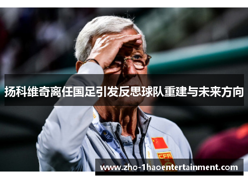 扬科维奇离任国足引发反思球队重建与未来方向 扬科维奇离任国足引发反思球队重建与未来方向