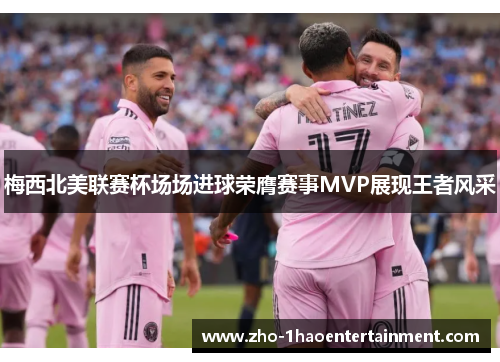 梅西北美联赛杯场场进球荣膺赛事MVP展现王者风采 梅西北美联赛杯场场进球荣膺赛事MVP展现王者风采