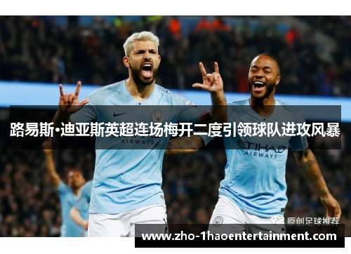 路易斯·迪亚斯英超连场梅开二度引领球队进攻风暴 路易斯·迪亚斯英超连场梅开二度引领球队进攻风暴