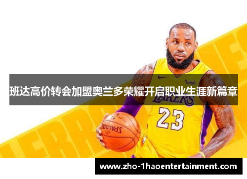 班达高价转会加盟奥兰多荣耀开启职业生涯新篇章 班达高价转会加盟奥兰多荣耀开启职业生涯新篇章