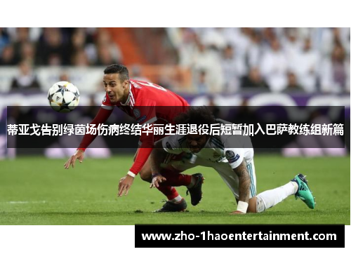 蒂亚戈告别绿茵场伤病终结华丽生涯退役后短暂加入巴萨教练组新篇