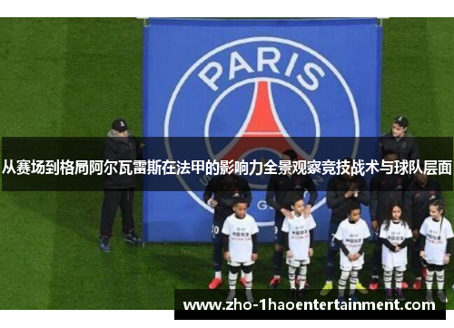 从赛场到格局阿尔瓦雷斯在法甲的影响力全景观察竞技战术与球队层面 从赛场到格局阿尔瓦雷斯在法甲的影响力全景观察竞技战术与球队层面