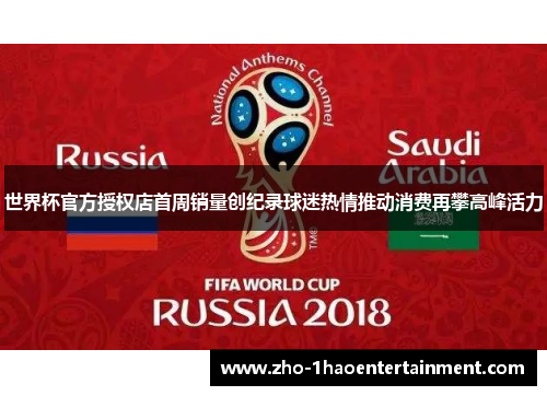 世界杯官方授权店首周销量创纪录球迷热情推动消费再攀高峰活力 世界杯官方授权店首周销量创纪录球迷热情推动消费再攀高峰活力