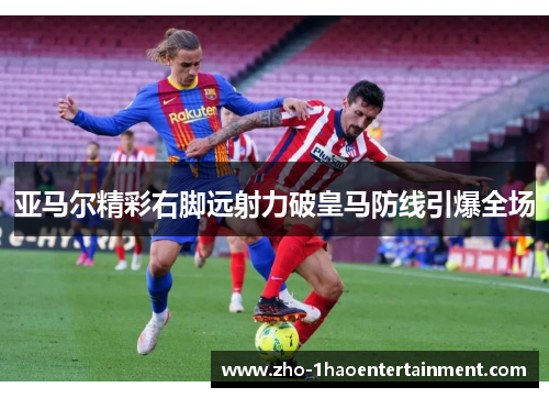 亚马尔精彩右脚远射力破皇马防线引爆全场 亚马尔精彩右脚远射力破皇马防线引爆全场