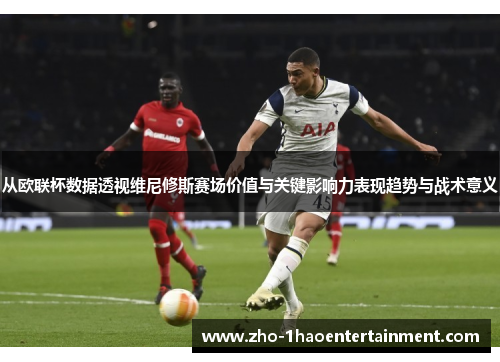 从欧联杯数据透视维尼修斯赛场价值与关键影响力表现趋势与战术意义 从欧联杯数据透视维尼修斯赛场价值与关键影响力表现趋势与战术意义