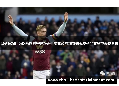 以格拉利什为例的欧冠赛场稳定性变化趋势观察研究英格兰背景下表现分析 以格拉利什为例的欧冠赛场稳定性变化趋势观察研究英格兰背景下表现分析