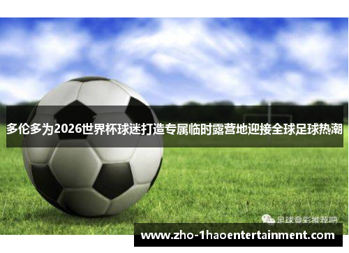 多伦多为2026世界杯球迷打造专属临时露营地迎接全球足球热潮 多伦多为2026世界杯球迷打造专属临时露营地迎接全球足球热潮