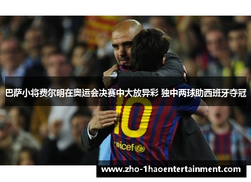 巴萨小将费尔明在奥运会决赛中大放异彩 独中两球助西班牙夺冠 巴萨小将费尔明在奥运会决赛中大放异彩 独中两球助西班牙夺冠