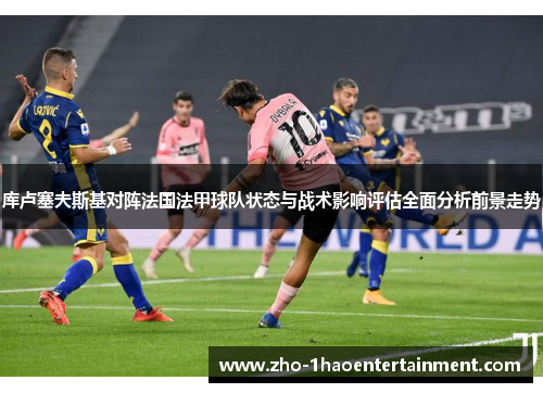 库卢塞夫斯基对阵法国法甲球队状态与战术影响评估全面分析前景走势 库卢塞夫斯基对阵法国法甲球队状态与战术影响评估全面分析前景走势