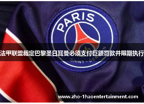 法甲联盟裁定巴黎圣日耳曼必须支付巨额罚款并限期执行 法甲联盟裁定巴黎圣日耳曼必须支付巨额罚款并限期执行