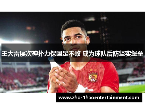 王大雷屡次神扑力保国足不败 成为球队后防坚实堡垒
