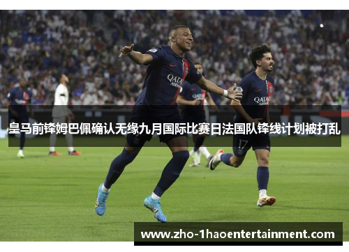 皇马前锋姆巴佩确认无缘九月国际比赛日法国队锋线计划被打乱