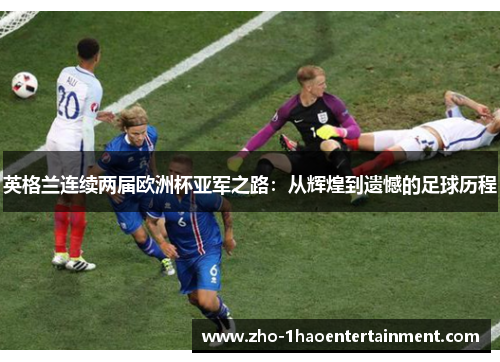 英格兰连续两届欧洲杯亚军之路：从辉煌到遗憾的足球历程