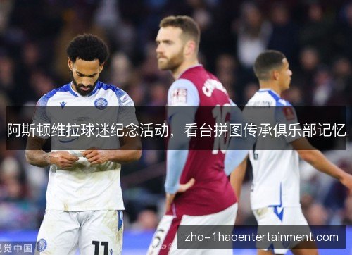 阿斯顿维拉球迷纪念活动，看台拼图传承俱乐部记忆