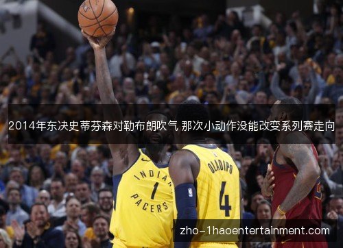 2014年东决史蒂芬森对勒布朗吹气 那次小动作没能改变系列赛走向